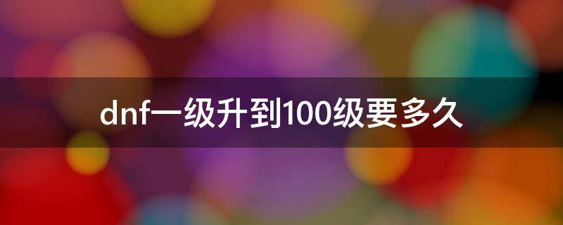 dnf一级升到100级要多久 dnf1级升到100级要多久