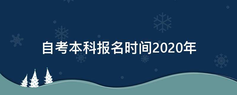 自考本科报名时间2020年 自考本科报名时间2020年考试时间