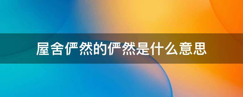 屋舍俨然的俨然是什么意思(屋舍俨然的俨然是什么意思呢)