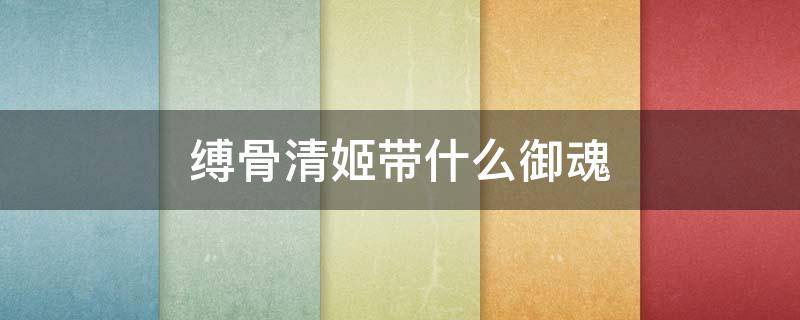 缚骨清姬带什么御魂（缚骨清姬带什么御魂2021）