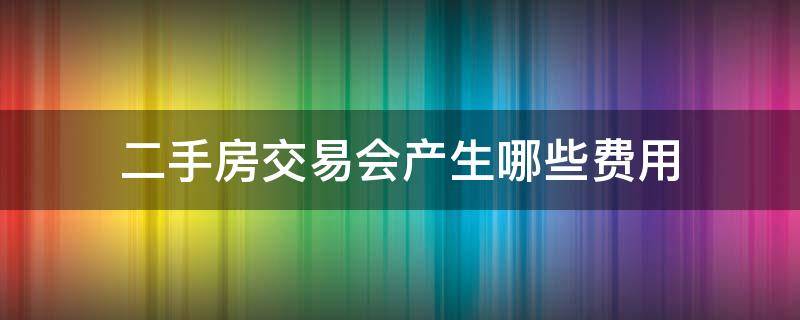 二手房交易会产生哪些费用 二手房交易会产生哪些费用?