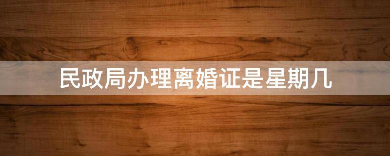 民政局办理离婚证是星期几（民政局办理离婚证是星期几办理）