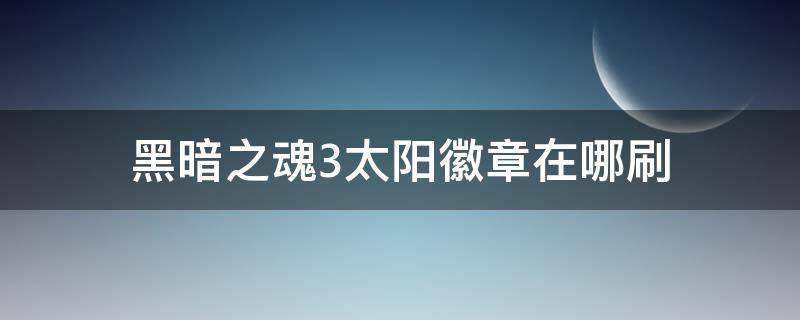 黑暗之魂3太阳徽章在哪刷（黑暗之魂3太阳徽章在哪刷）