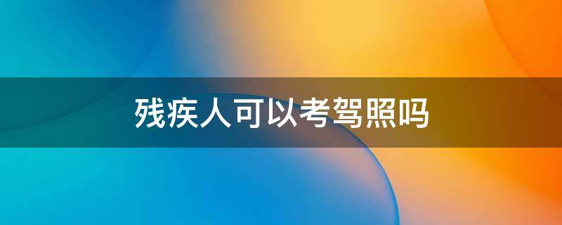 残疾人可以考驾照吗（智力残疾人可以考驾照吗）