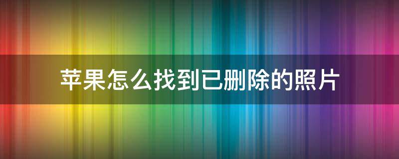 苹果怎么找到已删除的照片 苹果怎样找到已经删除的照片