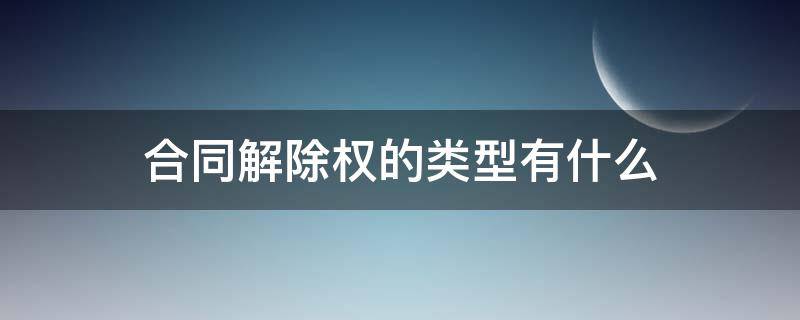 合同解除权的类型有什么 合同解除权的类型有什么特点