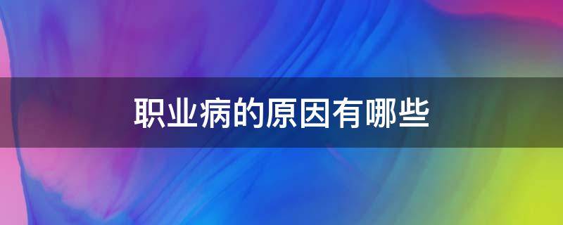 职业病的原因有哪些（职业病的原因有哪些呢）