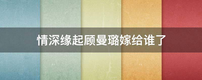 情深缘起顾曼璐嫁给谁了（情深缘起顾曼桢嫁给谁了）