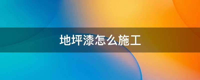 地坪漆怎么施工 地坪漆怎么施工视频