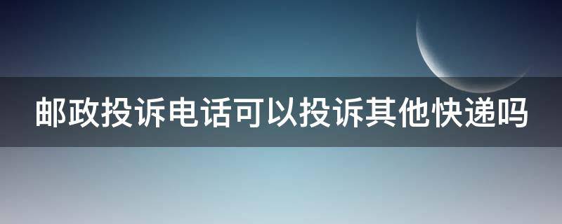 邮政投诉电话可以投诉其他快递吗 邮政投诉电话可以投诉其他快递吗p