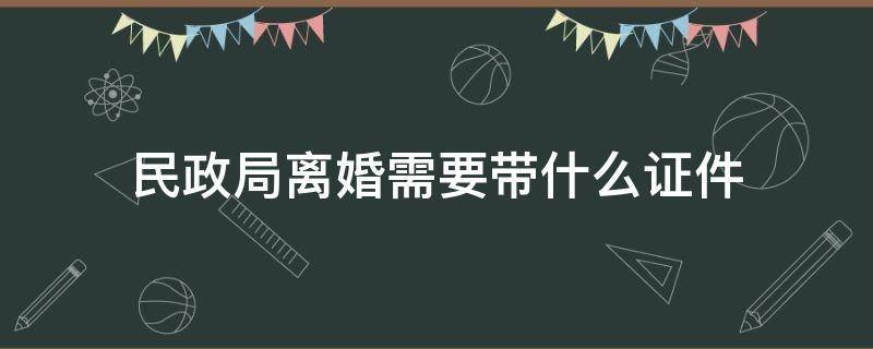 民政局离婚需要带什么证件（民政局离婚需要带什么证件去）