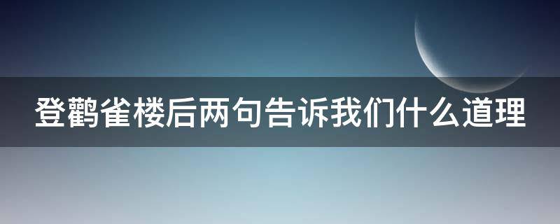 登鹳雀楼后两句告诉我们什么道理（《登鹳雀楼》告诉我们什么道理）