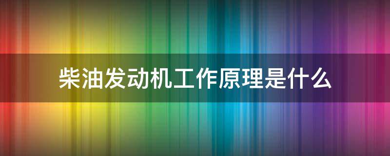 柴油发动机工作原理是什么(柴油发动机的工作原理是什么)