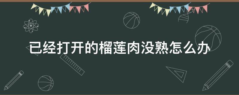 已经打开的榴莲肉没熟怎么办 已经打开的榴莲肉没熟怎么办呀