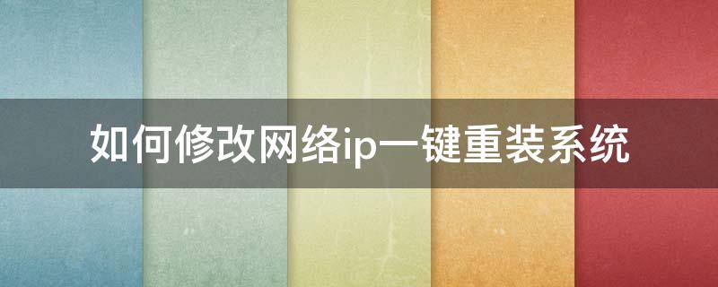如何修改网络ip一键重装系统 重装系统后ip怎么设置