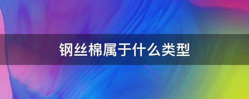 钢丝棉属于什么类型（钢丝棉的材质是什么）