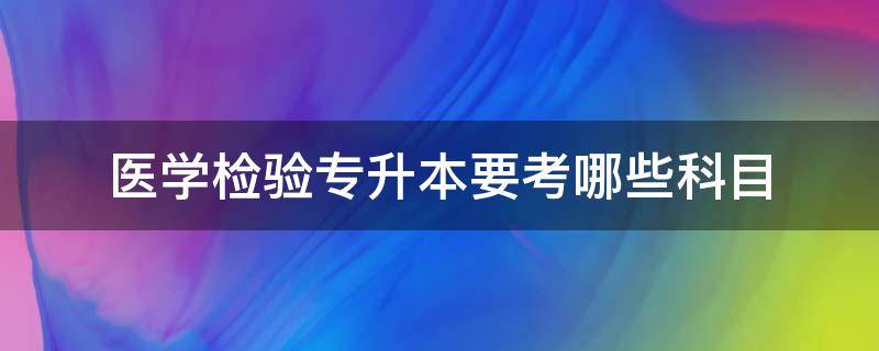 医学检验专升本要考哪些科目（医学检验专升本要考哪些科目吉林）