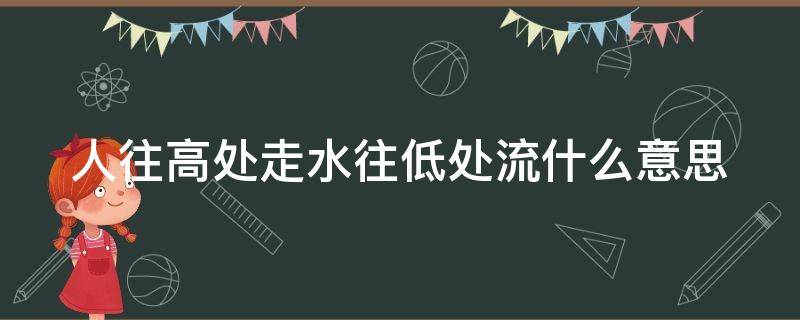 人往高处走水往低处流什么意思 人往高处走水往低处流什么意思那水能往高处流吗