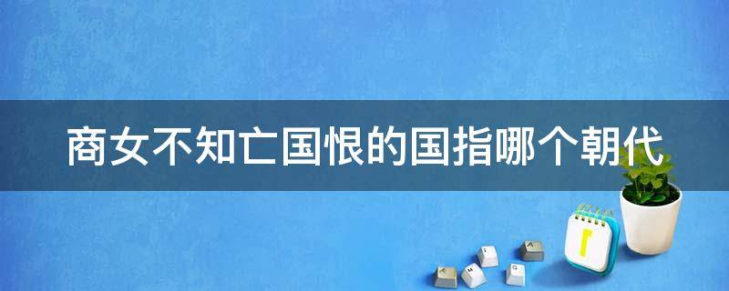 商女不知亡国恨的国指哪个朝代（商女不知亡国恨是指的哪个朝代）