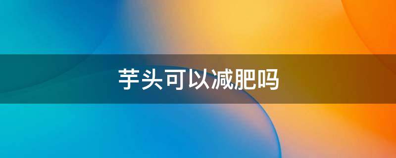 芋头可以减肥吗（荔浦芋头可以减肥吗）