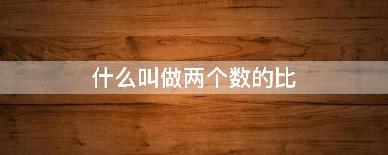 什么叫做两个数的比（两个数的比是什么）