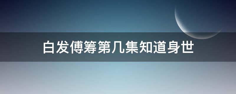 白发傅筹第几集知道身世 白发中傅筹第几集知道无忧是自己的亲兄弟