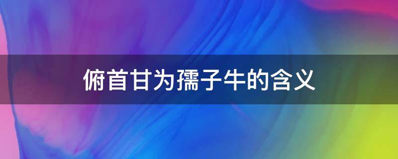 俯首甘为孺子牛的含义（俯首甘为孺子牛的含义是什么意思）