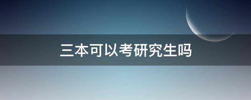 三本可以考研究生吗 三本可以直接考研究生吗