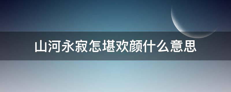 山河永寂怎堪欢颜什么意思（山河永寂啥意思）