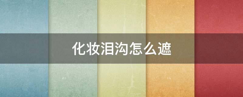 化妆泪沟怎么遮 化妆泪沟怎么遮住