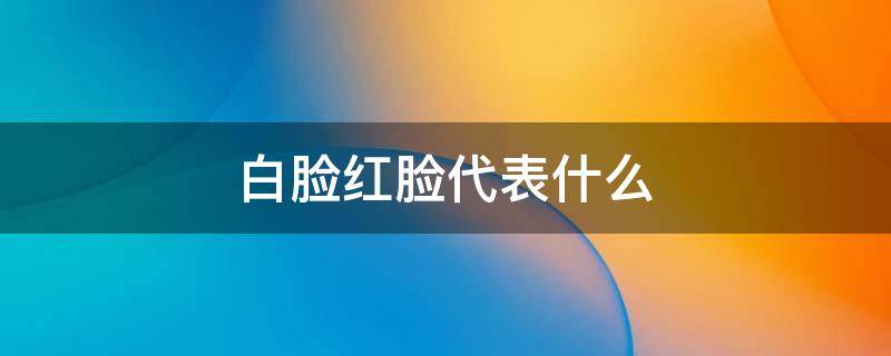 白脸红脸代表什么 戏曲白脸红脸代表什么