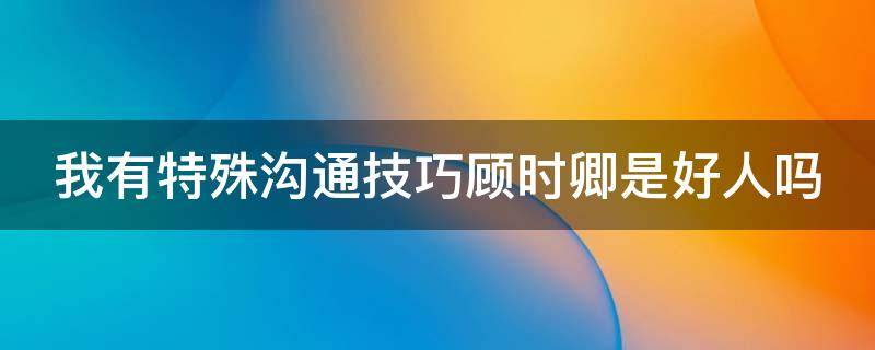 我有特殊沟通技巧顾时卿是好人吗
