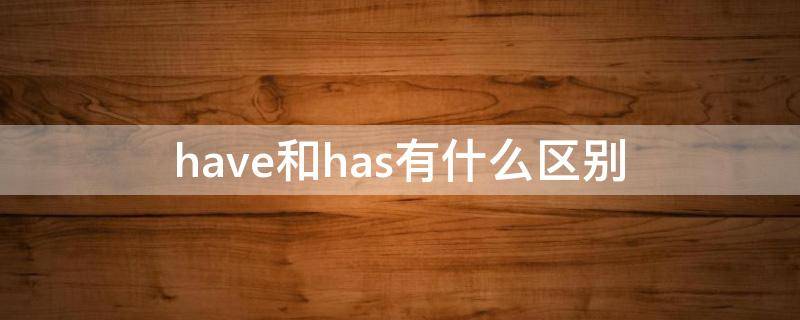 have和has有什么区别（have和has有什么区别和用法）
