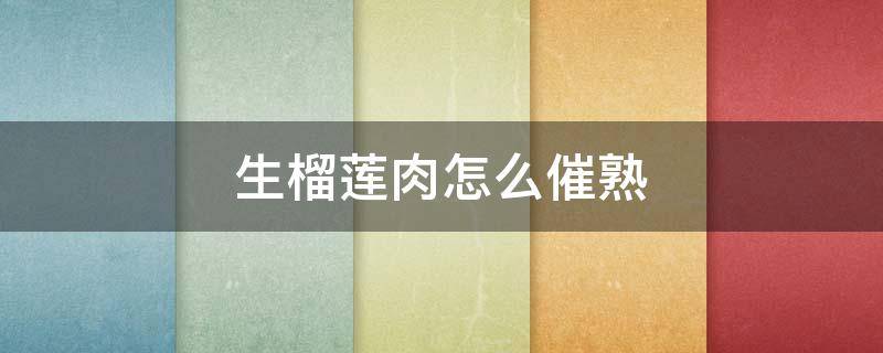 生榴莲肉怎么催熟 剥开的生榴莲肉怎么催熟