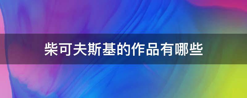柴可夫斯基的作品有哪些（柴可夫斯基的作品有哪些体裁）
