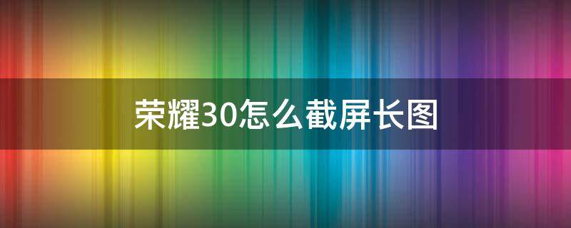 荣耀30怎么截屏长图（荣耀30怎么长图截屏啊）