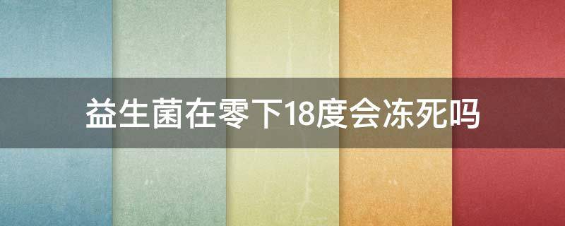 益生菌在零下18度会冻死吗（益生菌在零下18度会冻死吗）