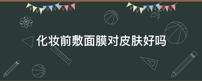 化妆前敷面膜对皮肤好吗 化妆前敷面膜对皮肤好吗女生