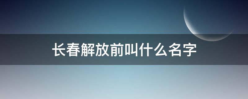 长春解放前叫什么名字（长春解放前叫什么名字来着）