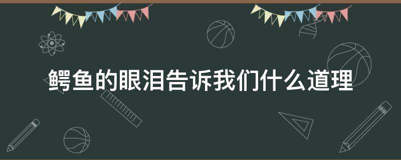 鳄鱼的眼泪告诉我们什么道理 鳄鱼的眼泪告诉我们什么道理200一300字