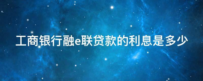 工商银行融e联贷款的利息是多少 工行融e借的贷款利率是多少