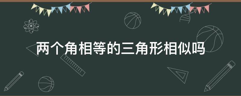 两个角相等的三角形相似吗（2个角相等的三角形相似吗）