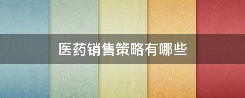 医药销售策略有哪些（医药销售策略有哪些方法）