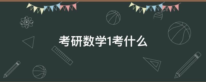 考研数学1考什么（考研数学考什么能力）