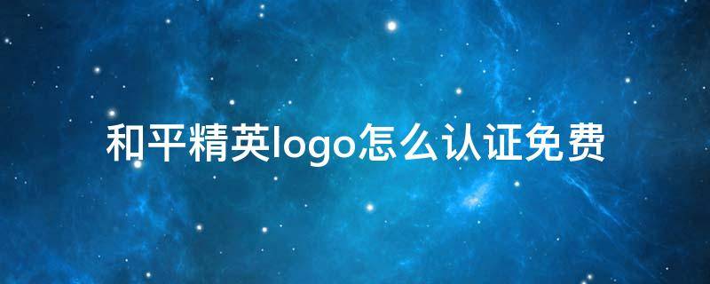 和平精英logo怎么认证免费 和平精英怎样获得logo认证免费