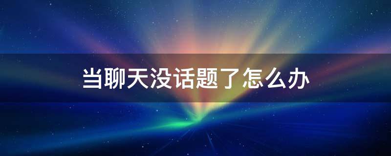 当聊天没话题了怎么办 聊天聊没话题了怎么办