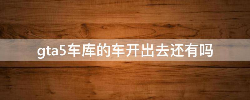 gta5车库的车开出去还有吗（gta5车库的车开出去还有吗线上）