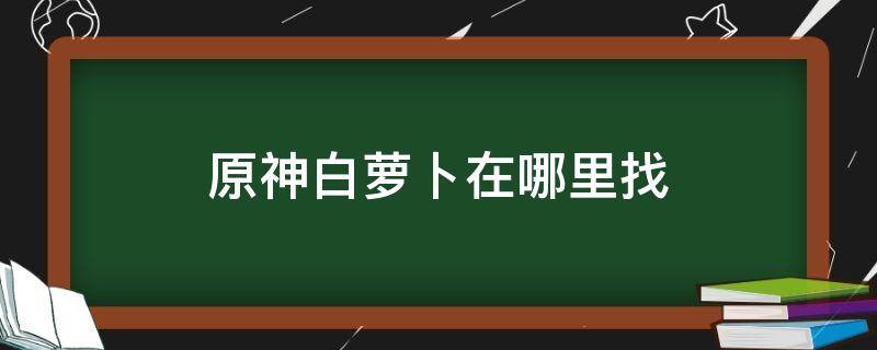 原神白萝卜在哪里找 原神白萝卜在哪里找香菱
