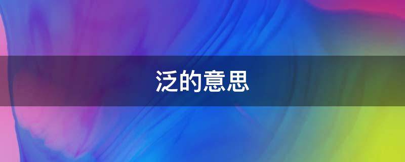 泛的意思 泛滥的意思