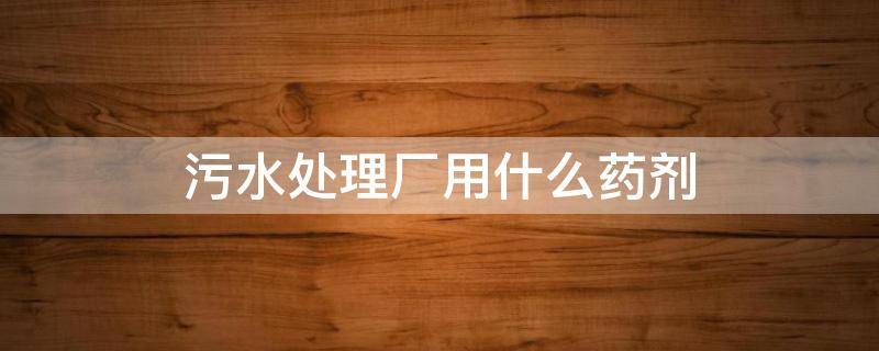 污水处理厂用什么药剂 污水处理厂用什么药剂清洗膜
